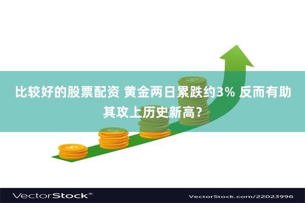 比较好的股票配资 黄金两日累跌约3% 反而有助其攻上历史新高？