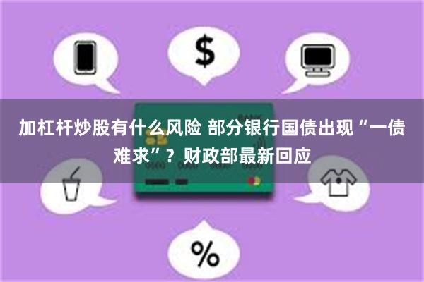 加杠杆炒股有什么风险 部分银行国债出现“一债难求”？财政部最新回应