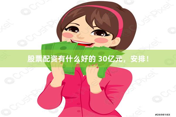 股票配资有什么好的 30亿元，安排！