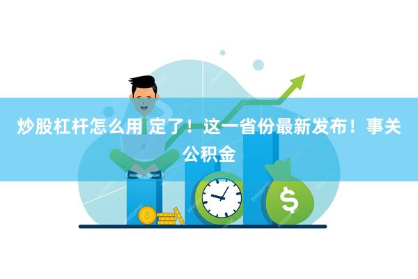 炒股杠杆怎么用 定了！这一省份最新发布！事关公积金