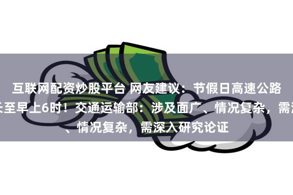 互联网配资炒股平台 网友建议：节假日高速公路免费时间延长至早上6时！交通运输部：涉及面广、情况复杂，需深入研究论证