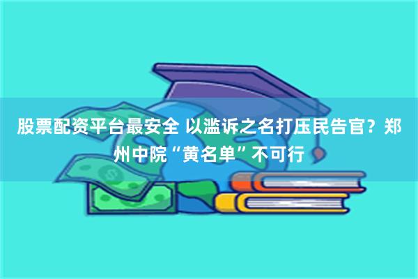 股票配资平台最安全 以滥诉之名打压民告官？郑州中院“黄名单”不可行