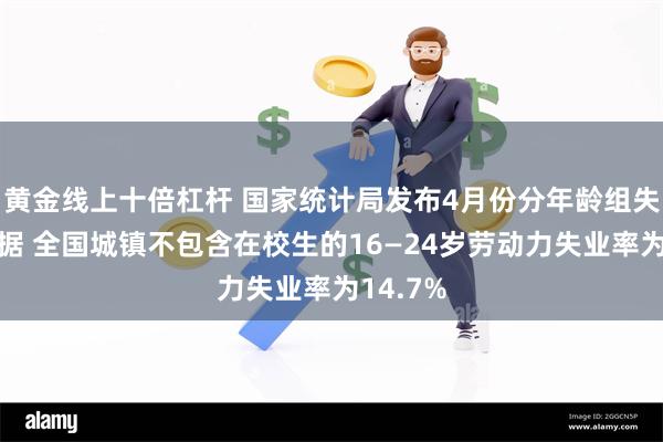 黄金线上十倍杠杆 国家统计局发布4月份分年龄组失业率数据 全国城镇不包含在校生的16—24岁劳动力失业率为14.7%