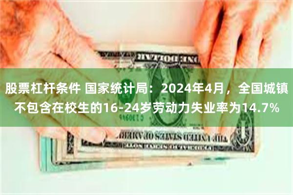 股票杠杆条件 国家统计局：2024年4月，全国城镇不包含在校生的16-24岁劳动力失业率为14.7%