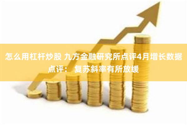 怎么用杠杆炒股 九方金融研究所点评4月增长数据点评： 复苏斜率有所放缓