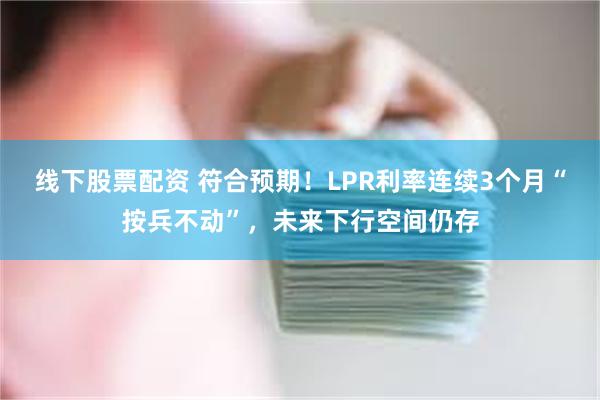 线下股票配资 符合预期！LPR利率连续3个月“按兵不动”，未来下行空间仍存