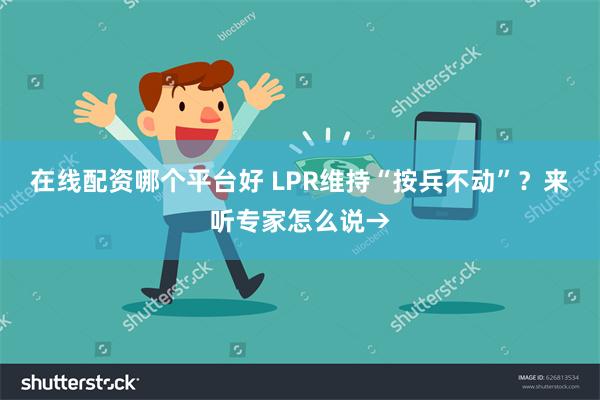 在线配资哪个平台好 LPR维持“按兵不动”？来听专家怎么说→