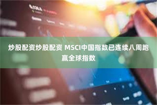 炒股配资炒股配资 MSCI中国指数已连续八周跑赢全球指数