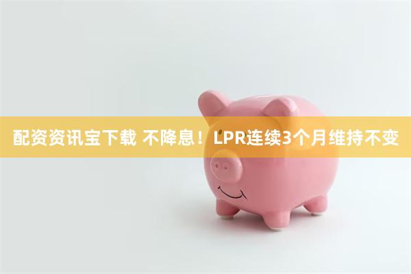 配资资讯宝下载 不降息！LPR连续3个月维持不变