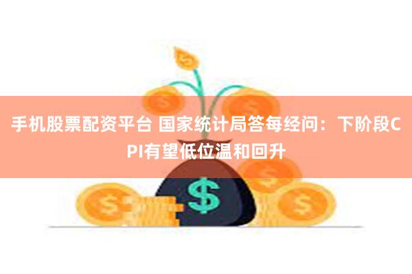 手机股票配资平台 国家统计局答每经问：下阶段CPI有望低位温和回升