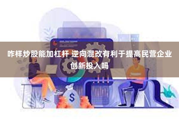 咋样炒股能加杠杆 逆向混改有利于提高民营企业创新投入吗