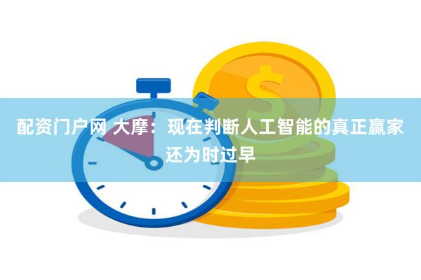 配资门户网 大摩：现在判断人工智能的真正赢家还为时过早