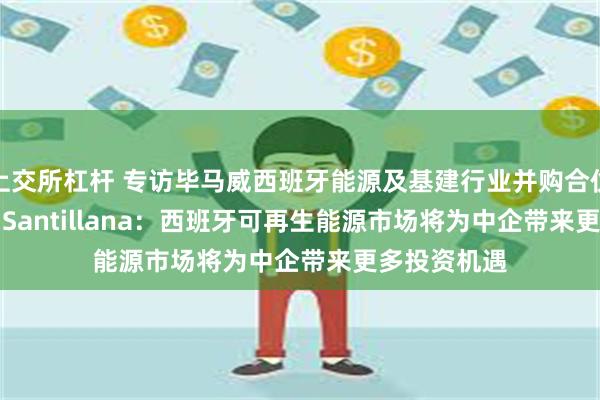 上交所杠杆 专访毕马威西班牙能源及基建行业并购合伙人Manuel Santillana：西班牙可再生能源市场将为中企带来更多投资机遇