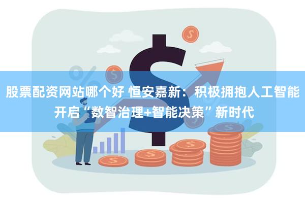 股票配资网站哪个好 恒安嘉新：积极拥抱人工智能 开启“数智治理+智能决策”新时代