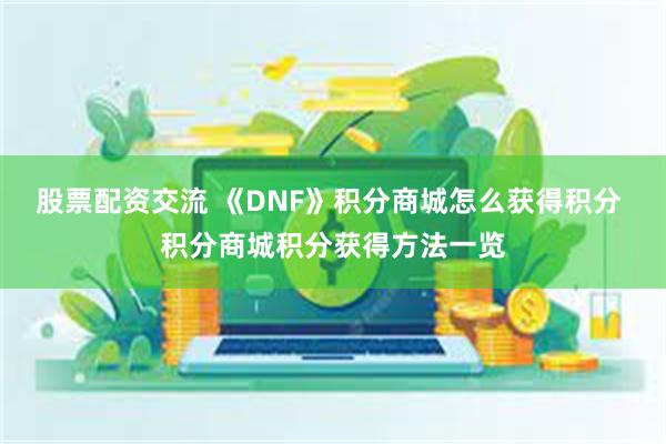 股票配资交流 《DNF》积分商城怎么获得积分 积分商城积分获得方法一览