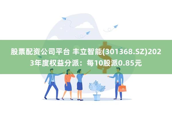 股票配资公司平台 丰立智能(301368.SZ)2023年度权益分派：每10股派0.85元