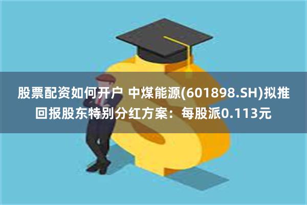 股票配资如何开户 中煤能源(601898.SH)拟推回报股东特别分红方案：每股派0.113元