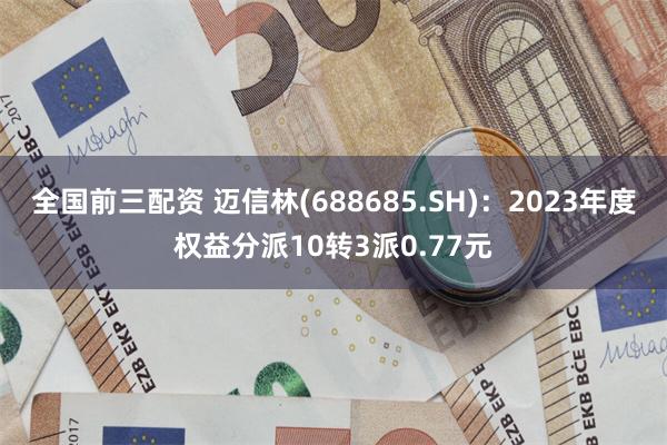 全国前三配资 迈信林(688685.SH)：2023年度权益分派10转3派0.77元