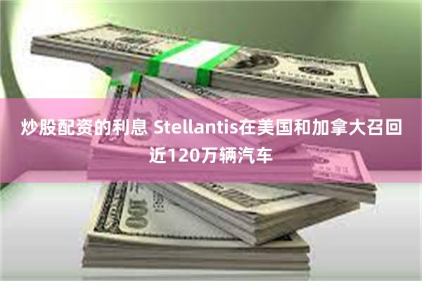 炒股配资的利息 Stellantis在美国和加拿大召回近120万辆汽车