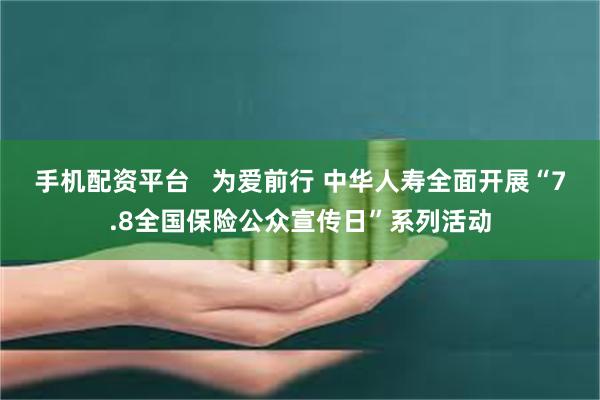 手机配资平台   为爱前行 中华人寿全面开展“7.8全国保险公众宣传日”系列活动