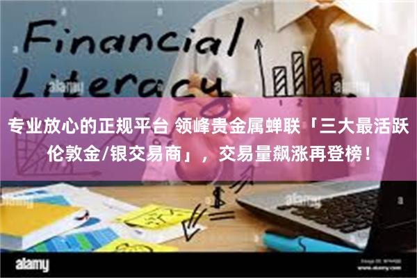 专业放心的正规平台 领峰贵金属蝉联「三大最活跃伦敦金/银交易商」，交易量飙涨再登榜！