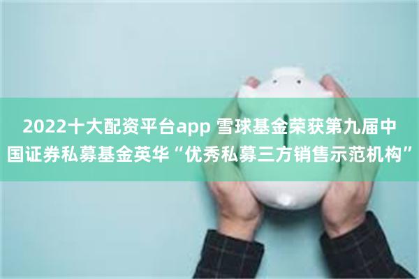 2022十大配资平台app 雪球基金荣获第九届中国证券私募基金英华“优秀私募三方销售示范机构”