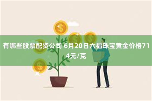 有哪些股票配资公司 6月20日六福珠宝黄金价格714元/克