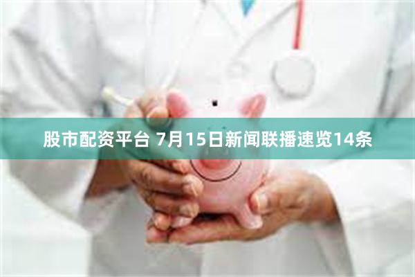 股市配资平台 7月15日新闻联播速览14条