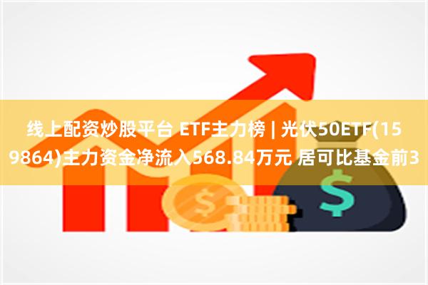 线上配资炒股平台 ETF主力榜 | 光伏50ETF(159864)主力资金净流入568.84万元 居可比基金前3