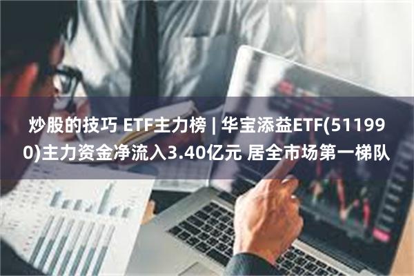 炒股的技巧 ETF主力榜 | 华宝添益ETF(511990)主力资金净流入3.40亿元 居全市场第一梯队