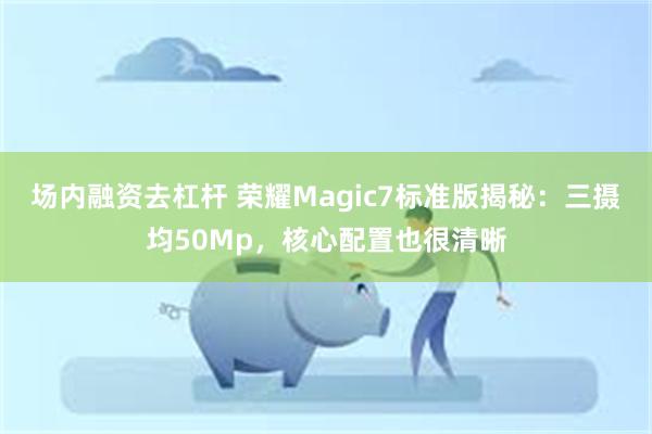 场内融资去杠杆 荣耀Magic7标准版揭秘：三摄均50Mp，核心配置也很清晰