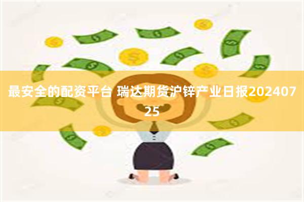 最安全的配资平台 瑞达期货沪锌产业日报20240725