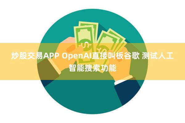 炒股交易APP OpenAI直接叫板谷歌 测试人工智能搜索功能