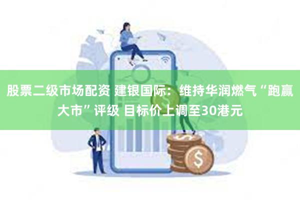 股票二级市场配资 建银国际：维持华润燃气“跑赢大市”评级 目标价上调至30港元