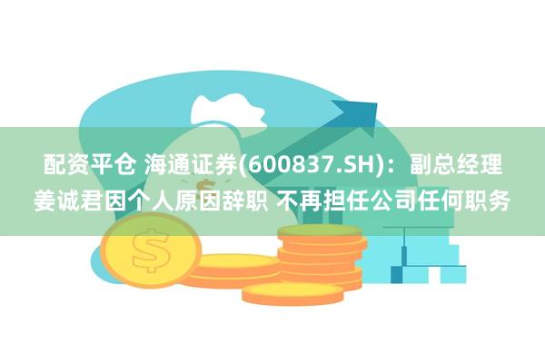 配资平仓 海通证券(600837.SH)：副总经理姜诚君因个人原因辞职 不再担任公司任何职务