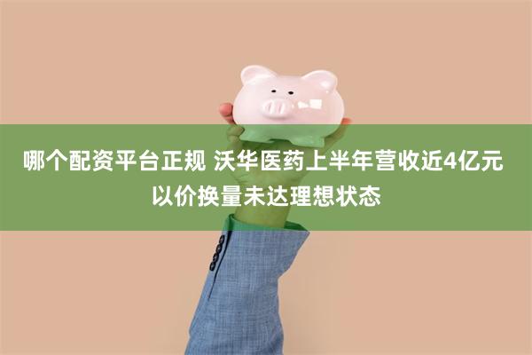 哪个配资平台正规 沃华医药上半年营收近4亿元 以价换量未达理想状态