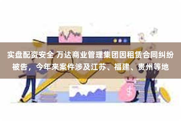 实盘配资安全 万达商业管理集团因租赁合同纠纷被告，今年来案件涉及江苏、福建、贵州等地