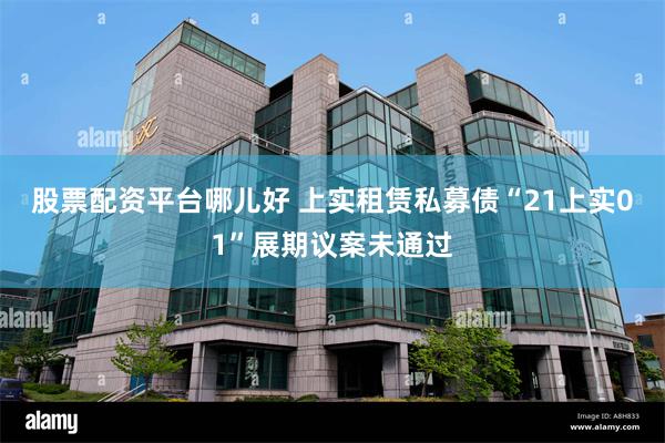 股票配资平台哪儿好 上实租赁私募债“21上实01”展期议案未通过