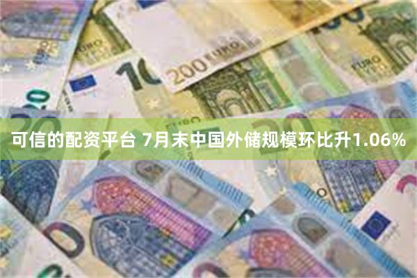 可信的配资平台 7月末中国外储规模环比升1.06%