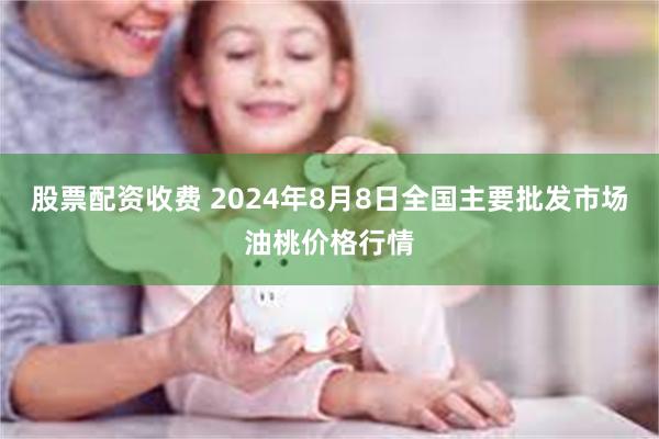 股票配资收费 2024年8月8日全国主要批发市场油桃价格行情