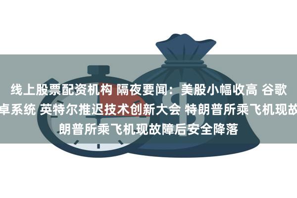 线上股票配资机构 隔夜要闻：美股小幅收高 谷歌或被迫剥离安卓系统 英特尔推迟技术创新大会 特朗普所乘飞机现故障后安全降落