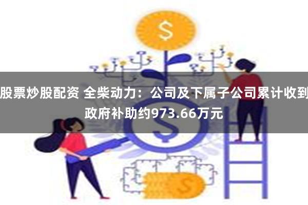 股票炒股配资 全柴动力：公司及下属子公司累计收到政府补助约973.66万元