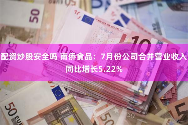 配资炒股安全吗 南侨食品：7月份公司合并营业收入同比增长5.22%