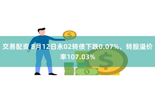 交易配资 8月12日永02转债下跌0.07%，转股溢价率107.03%