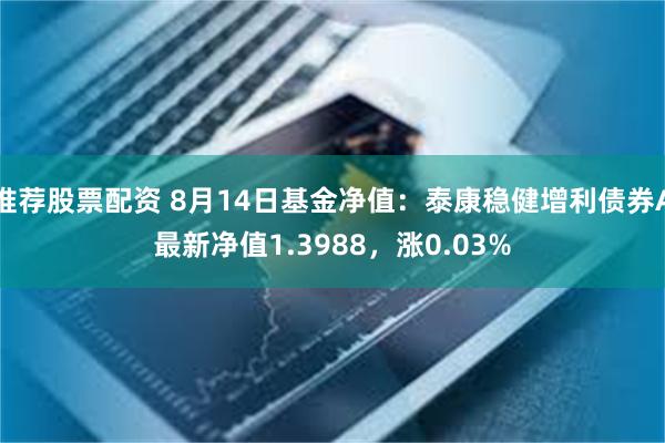 推荐股票配资 8月14日基金净值：泰康稳健增利债券A最新净值1.3988，涨0.03%