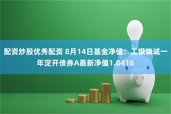 配资炒股优秀配资 8月14日基金净值：工银瑞诚一年定开债券A最新净值1.0416