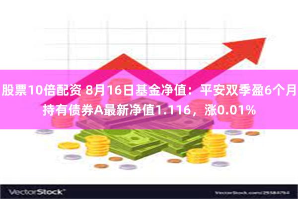 股票10倍配资 8月16日基金净值：平安双季盈6个月持有债券A最新净值1.116，涨0.01%