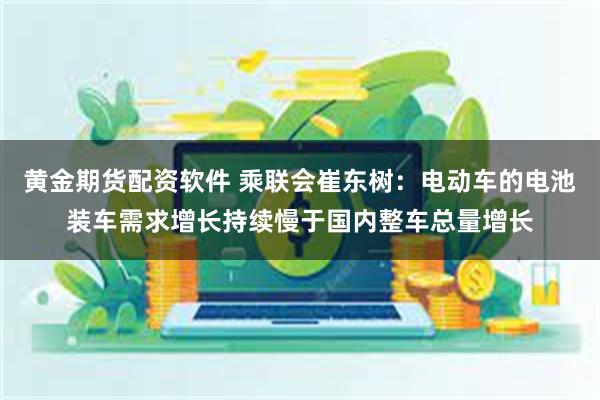 黄金期货配资软件 乘联会崔东树：电动车的电池装车需求增长持续慢于国内整车总量增长