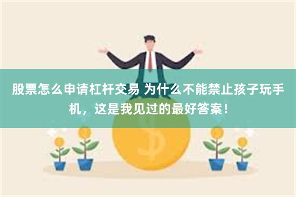 股票怎么申请杠杆交易 为什么不能禁止孩子玩手机，这是我见过的最好答案！