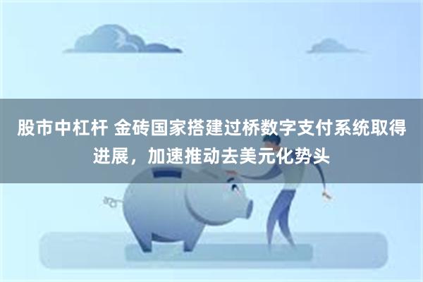 股市中杠杆 金砖国家搭建过桥数字支付系统取得进展，加速推动去美元化势头